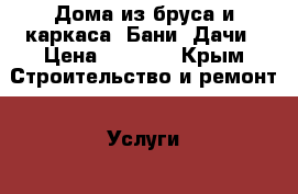 Дома из бруса и каркаса. Бани. Дачи › Цена ­ 8 500 - Крым Строительство и ремонт » Услуги   
